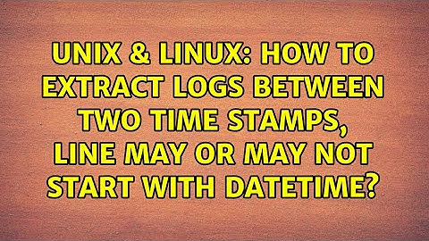 Unix & Linux: How to extract logs between two time stamps, line may or may not start with datetime?