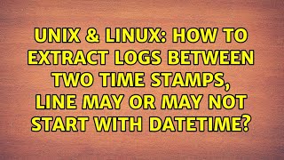 Full Unix & Linux: How to extract logs between two time stamps, line may or may not start with datetime Update