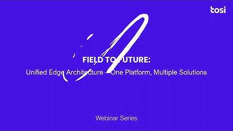 Field To Future Webinar Series: Unified Edge Architecture  - One Platform, Multiple Solutions