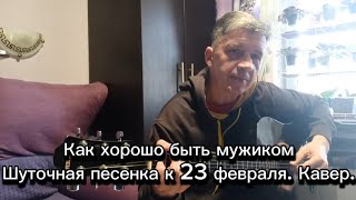 Как хорошо быть мужиком.Шуточная песенка к 23 февраля.Кавер.