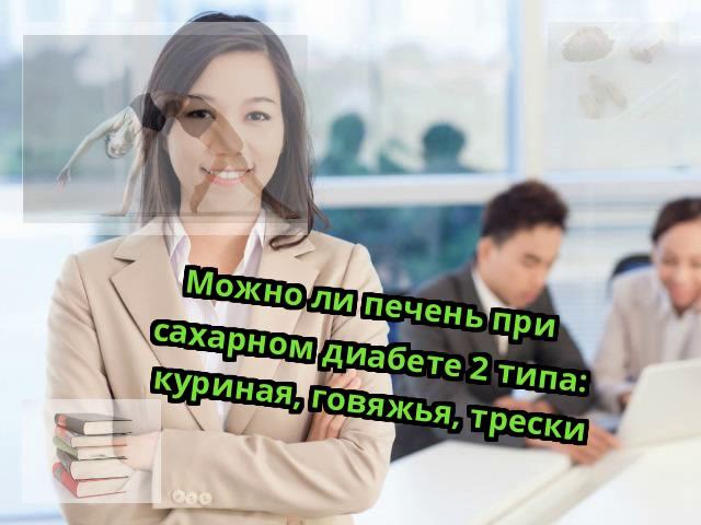 Можно ли печень при сахарном диабете 2 типа: куриная, говяжья, трески