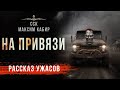 НА ПРИВЯЗИ | Рассказы Максима Кабира | Страшные Истории