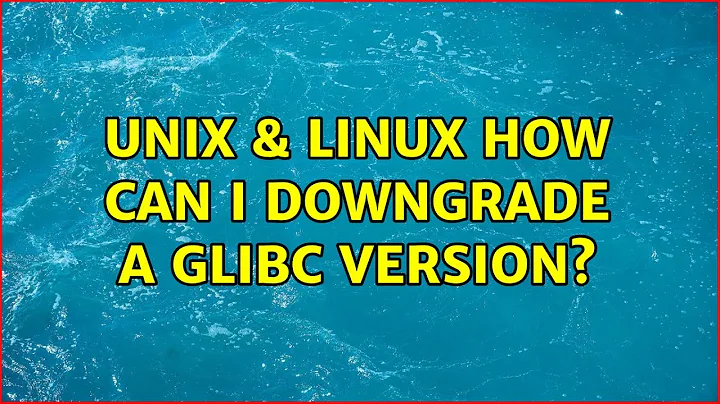 Unix & Linux: How can I downgrade a glibc version?