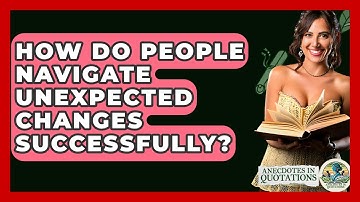 How Do People Navigate Unexpected Changes Successfully? - Anecdotes in Quotation
