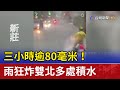 三小時逾80毫米！ 雨狂炸雙北多處積水