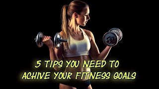 5 TIPS YOU NEED TO ACHIEVE YOUR FITNESS GOALS