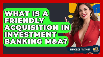 What Is A Friendly Acquisition In Investment Banking M&A? - Finance Job Strategist