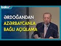 Ərdoğandan Azərbaycanla bağlı açıqlama - BAKU TV