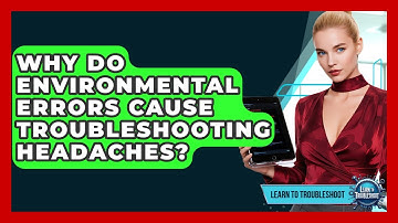 Why Do Environmental Errors Cause Troubleshooting Headaches? - Learn To Troubleshoot