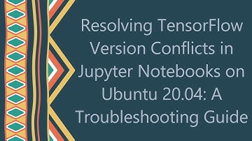 Resolving TensorFlow Version Conflicts in Jupyter Notebooks on Ubuntu 20.04: A Troubleshooting Guide