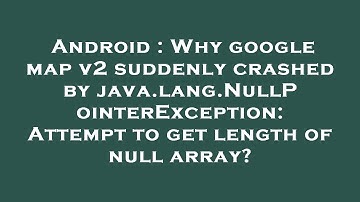 Android : Why google map v2 suddenly crashed by java.lang.NullPointerException: Attempt to get lengt