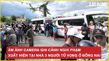 Ám ảnh camera ghi cảnh nghi phạm xuất hiện tại nhà 3 người tử vong ở Đồng Nai
