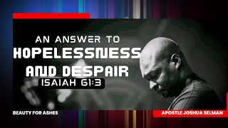 AN ANSWER TO HOPELESSNESS AND DESPAIR APOSTLE JOSHUA SELMAN BEAUTY FOR ASHES