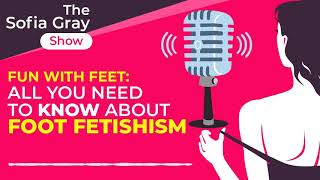 FUN WITH FEET: All You Need To Know About Foot Fetishism - The Sofia Gray Show