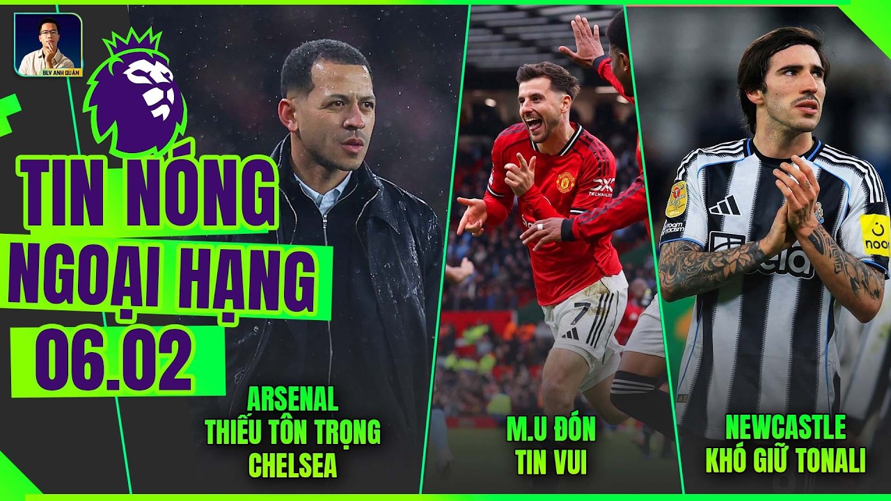 TIN NÓNG NGOẠI HẠNG 6/2: ARSENAL THIẾU TÔN TRỌNG CHELSEA, M.U ĐÓN TIN VUI, NEWCASTLE MẤT TONALI