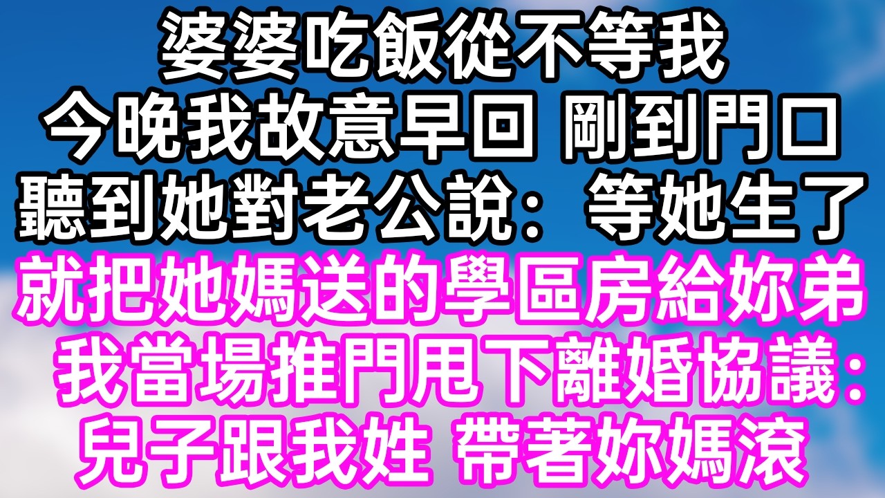 婆婆吃飯從不等我！今晚我故意早回 剛到門口！聽到她對老公說：“等她生了！就把她媽送的學區房給妳弟！”我當場推門甩下離婚協議：“兒子跟我姓！帶著妳媽滾！”#幸福生活#為人處世#生活經驗#情感故事
