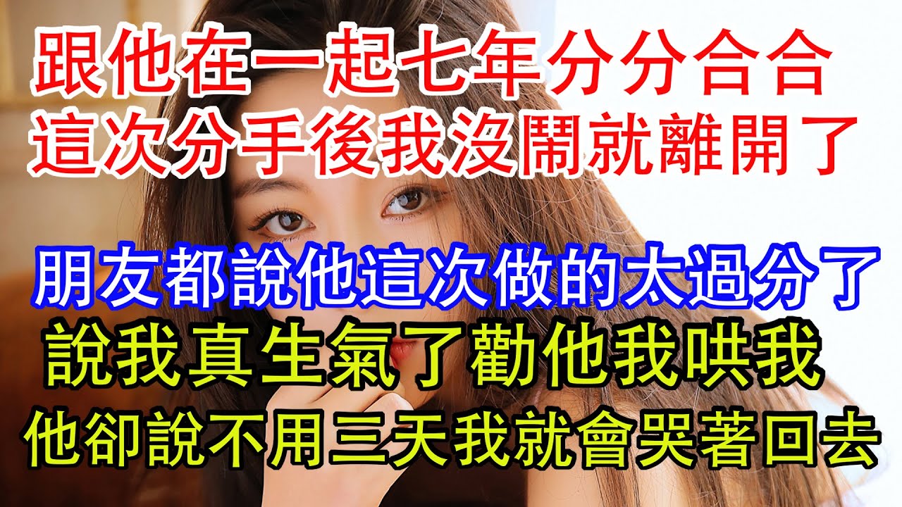 跟他在一起七年分分合合，這次分手後我沒鬧就離開了，朋友都說他這次做的太過分了，說我真生氣了勸他我哄我，他卻說不用三天我就會哭著回去，可後來我音訊全無他卻慌了。