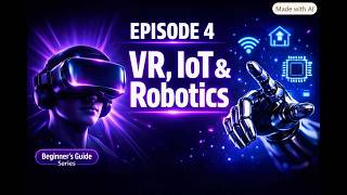 Ep 4 — VR, IoT & Robotics | A Beginner's Guide