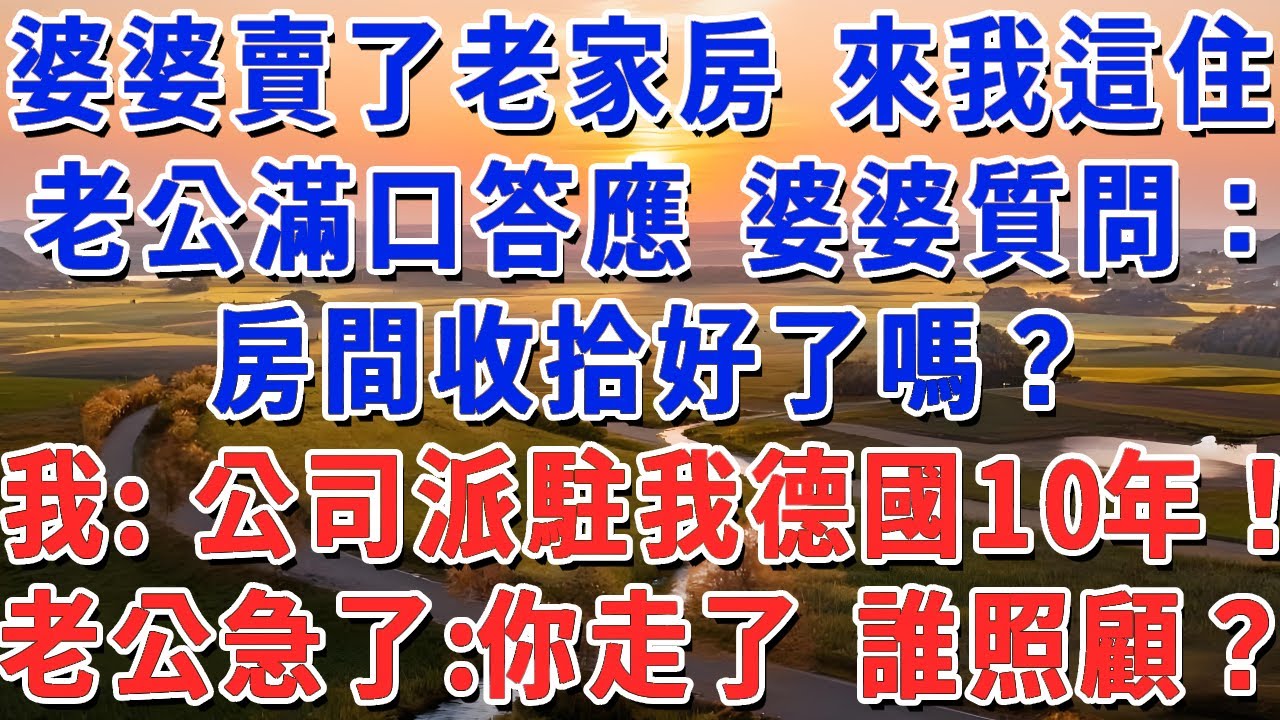 婆婆賣了老家房 來我這住,老公滿口答應 婆婆質問：房間收拾好了嗎？我: 公司派駐我德國10年！老公急了: 你走了 誰照顧？