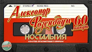 Александр Розенбаум ✬ 60 Минут Душевных Песен ✬ Золотые Хиты Минувшего Времени ✬ Ностальгия ✬