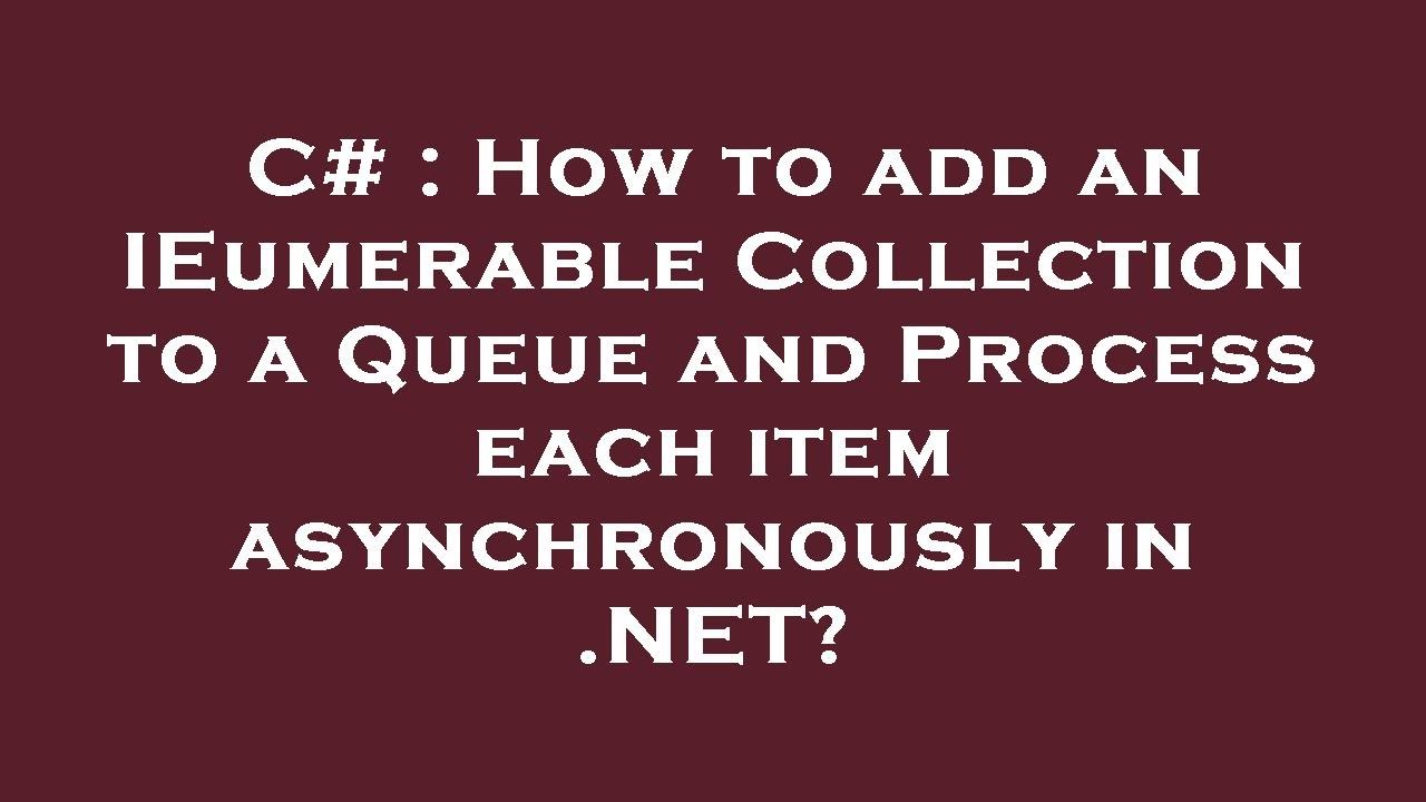 C# : How to add an IEumerable Collection to a Queue and Process each ...