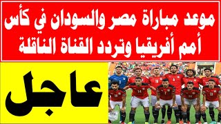 موعد مباراة مصر والسودان في كأس أمم أفريقيا وتردد القناة الناقلة