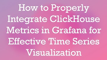How to Properly Integrate ClickHouse Metrics in Grafana for Effective Time Series Visualization