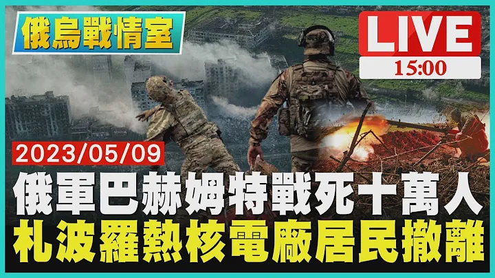【俄乌战情室】俄军巴赫姆特战死十万人 札波罗热核电厂居民撤离 LIVE - 天天要闻