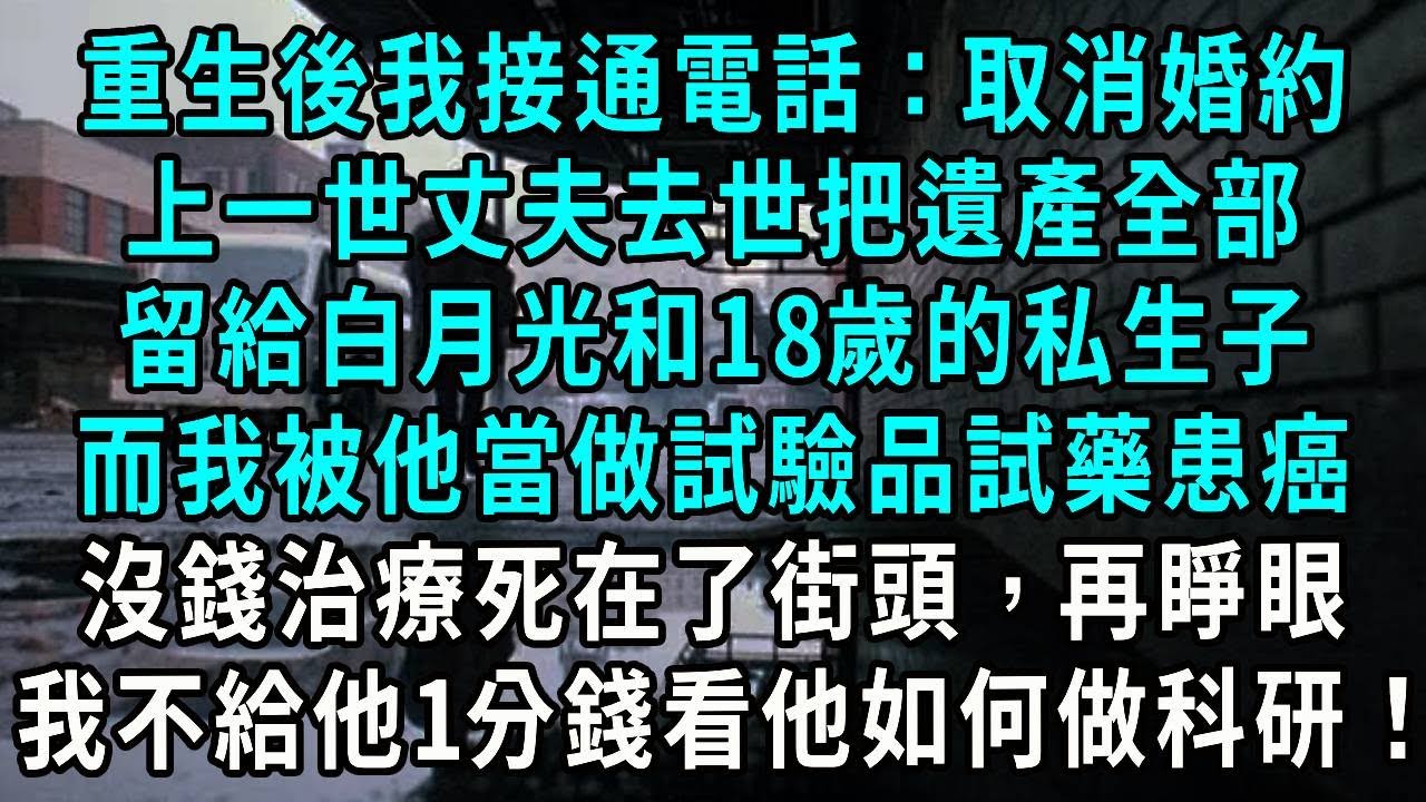 重生後我接通電話：取消婚約，上一世丈夫去世把遺產全部，留給白月光和18歲的私生子，而我被他當做試驗品試藥患癌，沒錢治療死在了街頭，再睜眼，我不給他1分錢看他如何做科研！