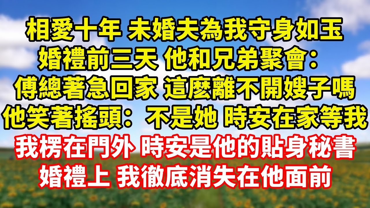 【完結】相愛十年 未婚夫為我守身如玉，婚禮前三天 他和兄弟聚會：傅總著急回家 這麽離不開嫂子嗎，他笑著搖頭：不是她 時安在家等我，我楞在門外 時安是他的貼身秘書，婚禮上我徹底消失在他面前｜伊人故事屋