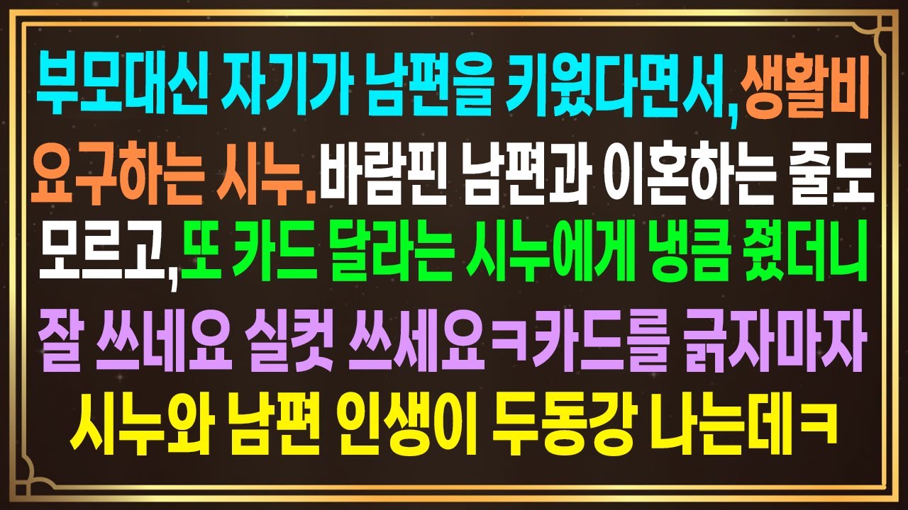 부모대신 자기가 남편을 키웠다면서,생활비요구하는 시누.남편과 이혼하는 줄도 모르고,또 카드 달라 시누에게 냉큼 줬더니 잘 쓰네요 실컷 쓰세요ㅋ카드를 긁자시누가 남편인생이두동강나는데