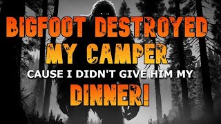 BIGFOOT DESTROYED MY CAMPER CAUSE I DIDN'T GIVE HIM MY DINNER!