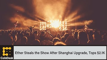 Ether Steals the Show After Shanghai Upgrade, Tops $2.1K