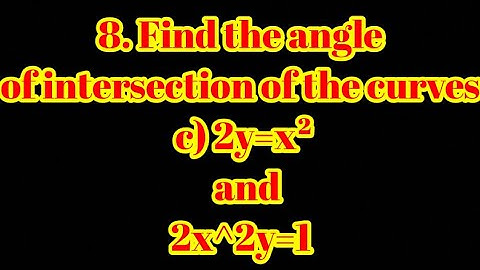8. Find the angle of intersection of the curves c) 2y = x² and 2x ^2 y = 1