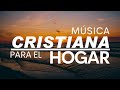 Música CRISTIANA para el HOGAR / Canciones Cristianas que te LEVANTAN el ANIMO