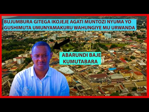 UBURUNDI BUKOJEJE AGATI MUNTOZI GUSHIMUTA UMUNYAMAKURU WAHUNGIYE KIGALI BUJUMBURA YANZE KUBYAKIRA
