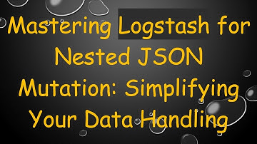 Mastering Logstash for Nested JSON Mutation: Simplifying Your Data Handling