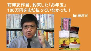 前澤友作君、約束した「お年玉」100万円をまだ払っていなかった！　by榊淳司 2