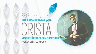 Integridade Cristã | A Importância da Ceia do Senhor | Pr. Adalbérico Rocha