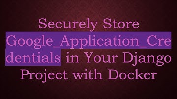 Securely Store Google_Application_Credentials in Your Django Project with Docker