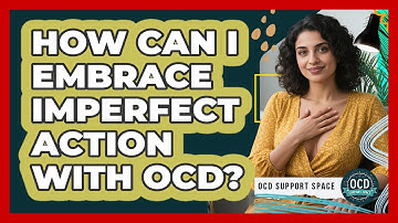 How Can I Embrace Imperfect Action With OCD? - OCD Support Space
