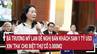 Điểm nóng: Bà Trương Mỹ Lan đề nghị bán khách sạn 1 tỷ USD, xin ‘tha’ cho biệt thự cổ 3.000m2