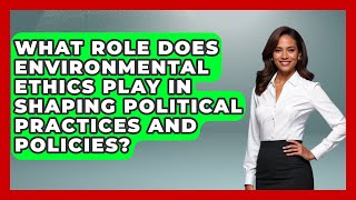 What Role Does Environmental Ethics Play in Shaping Political Practices and Policies?