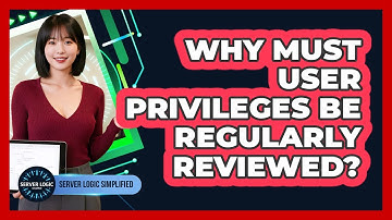 Why Must User Privileges Be Regularly Reviewed?
