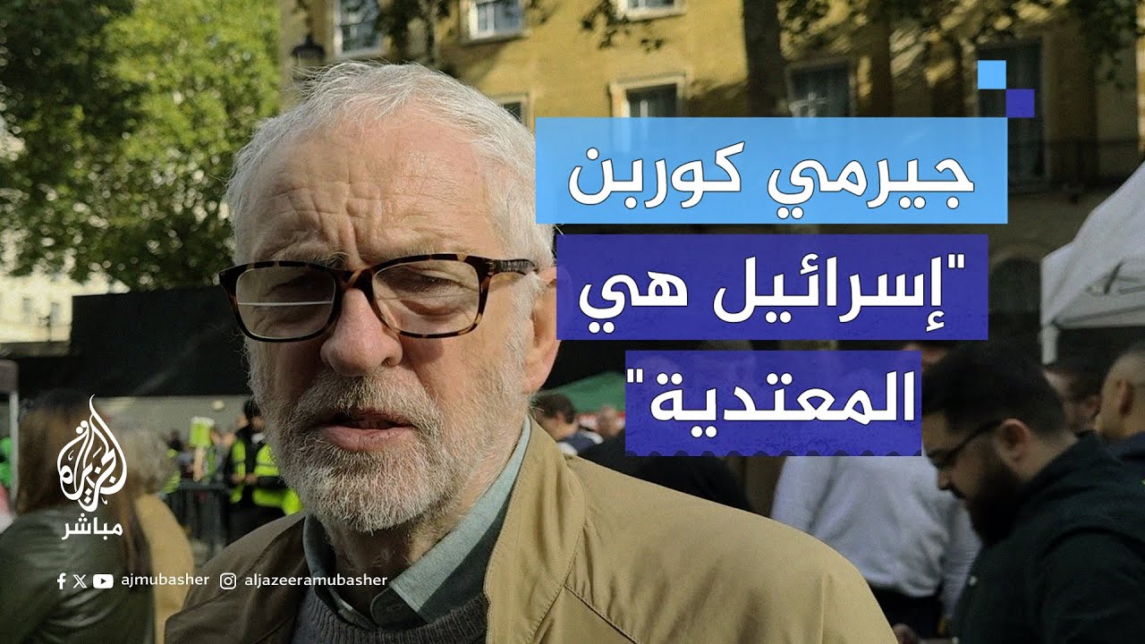 زعيم حزب العمال البريطاني السابق جيرمي كوربن للجزيرة مباشر: إسرائيل هي المعتدية في غزة والضفة ولبنان