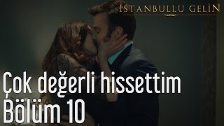 İstanbullu Gelin 10. Bölüm - Çok Değerli Hissettim