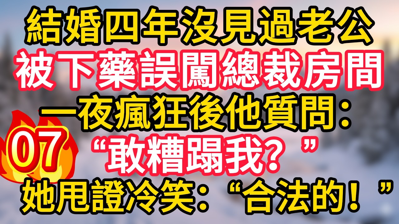 第7集：結婚四年沒見過老公，被下藥誤闖總裁房間，一夜瘋狂後他質問：“敢糟蹋我？”她甩證冷笑：“合法的！”