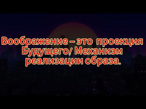 120. Воображение – это  проекция Будущего! Механизм реализации образа.