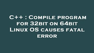 C++ : Compile program for 32bit on 64bit Linux OS causes fatal error