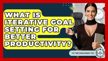 What Is Iterative Goal Setting For Better Productivity? - The Time Management Pro